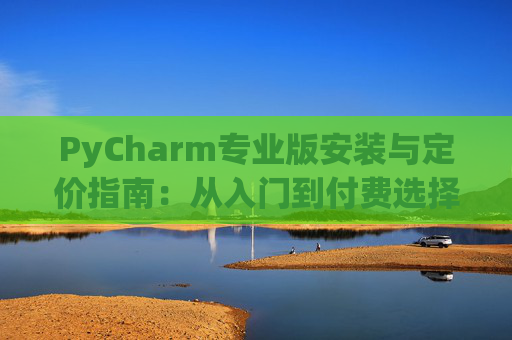 PyCharm专业版安装与定价指南：从入门到付费选择